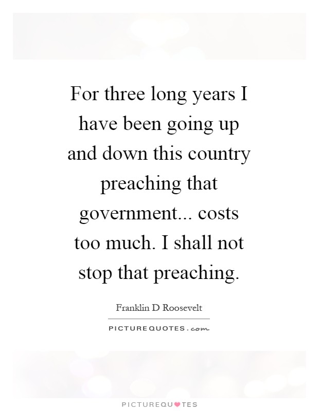 For three long years I have been going up and down this country preaching that government... costs too much. I shall not stop that preaching Picture Quote #1