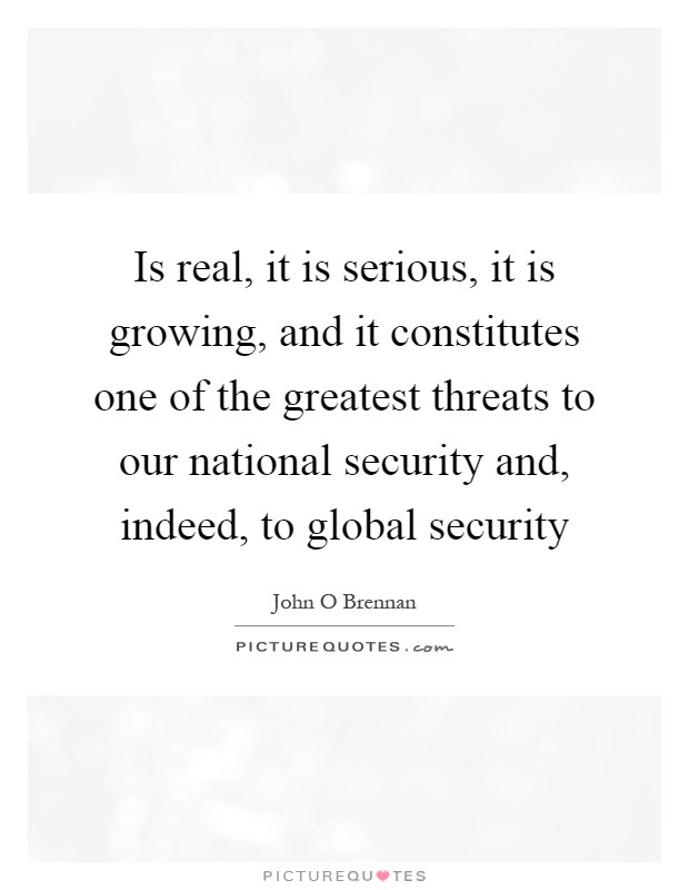 Is real, it is serious, it is growing, and it constitutes one of the greatest threats to our national security and, indeed, to global security Picture Quote #1