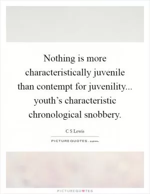 Nothing is more characteristically juvenile than contempt for juvenility... youth’s characteristic chronological snobbery Picture Quote #1