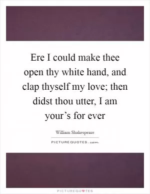 Ere I could make thee open thy white hand, and clap thyself my love; then didst thou utter, I am your’s for ever Picture Quote #1
