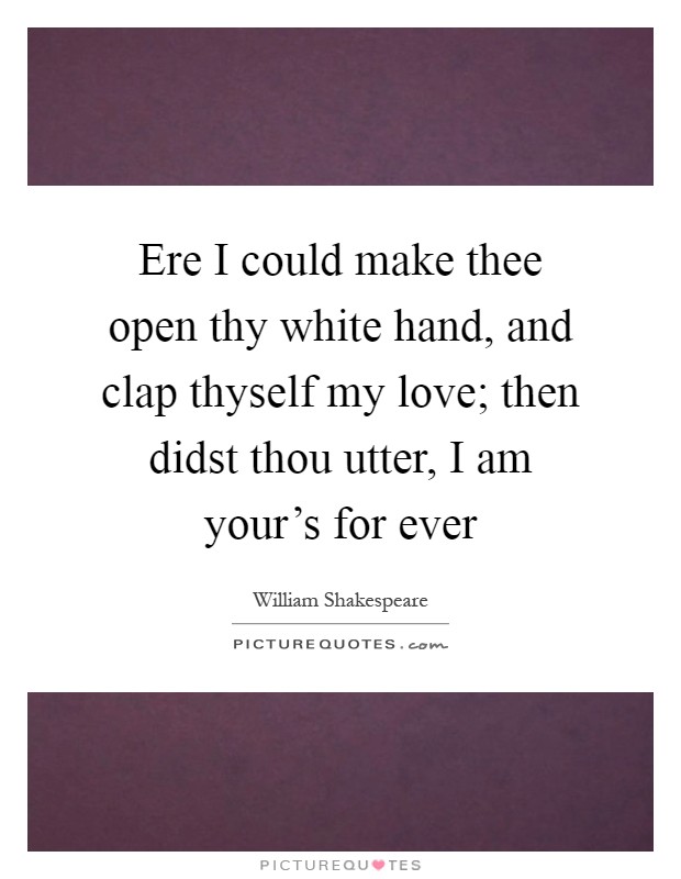 Ere I could make thee open thy white hand, and clap thyself my love; then didst thou utter, I am your's for ever Picture Quote #1