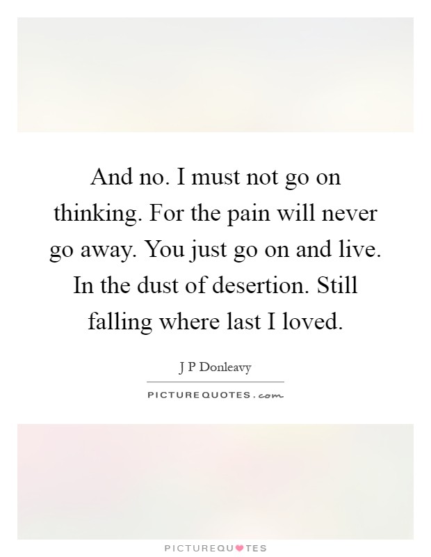 And no. I must not go on thinking. For the pain will never go away. You just go on and live. In the dust of desertion. Still falling where last I loved Picture Quote #1