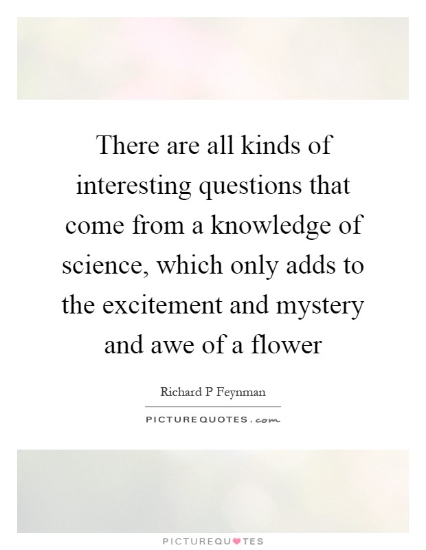 There are all kinds of interesting questions that come from a knowledge of science, which only adds to the excitement and mystery and awe of a flower Picture Quote #1