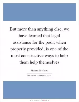 But more than anything else, we have learned that legal assistance for the poor, when properly provided, is one of the most constructive ways to help them help themselves Picture Quote #1