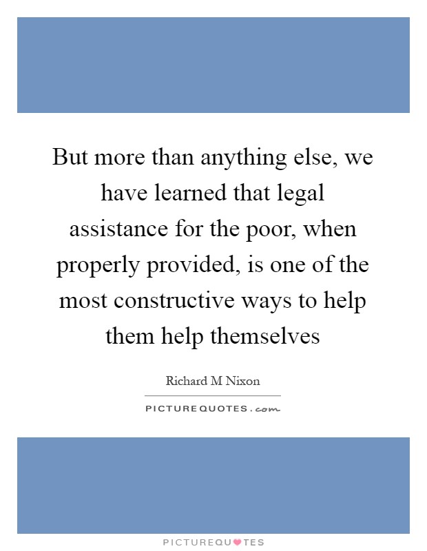 But more than anything else, we have learned that legal assistance for the poor, when properly provided, is one of the most constructive ways to help them help themselves Picture Quote #1