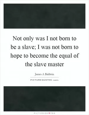 Not only was I not born to be a slave; I was not born to hope to become the equal of the slave master Picture Quote #1