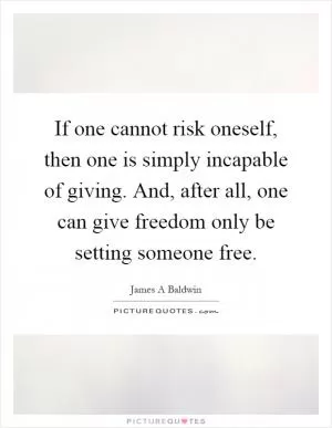 If one cannot risk oneself, then one is simply incapable of giving. And, after all, one can give freedom only be setting someone free Picture Quote #1