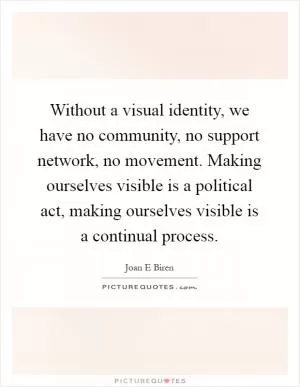 Without a visual identity, we have no community, no support network, no movement. Making ourselves visible is a political act, making ourselves visible is a continual process Picture Quote #1
