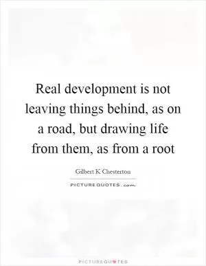 Real development is not leaving things behind, as on a road, but drawing life from them, as from a root Picture Quote #1