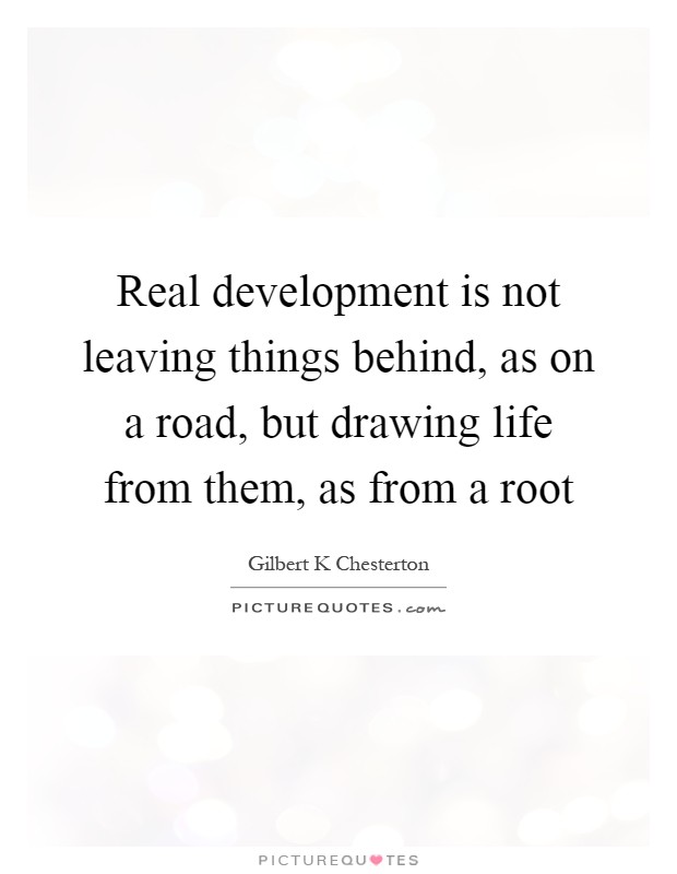 Real development is not leaving things behind, as on a road, but drawing life from them, as from a root Picture Quote #1