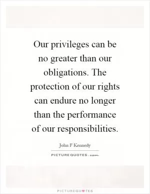 Our privileges can be no greater than our obligations. The protection of our rights can endure no longer than the performance of our responsibilities Picture Quote #1