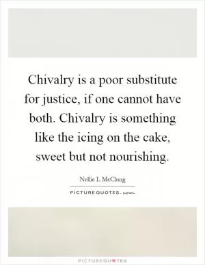 Chivalry is a poor substitute for justice, if one cannot have both. Chivalry is something like the icing on the cake, sweet but not nourishing Picture Quote #1