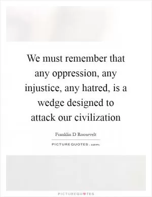 We must remember that any oppression, any injustice, any hatred, is a wedge designed to attack our civilization Picture Quote #1