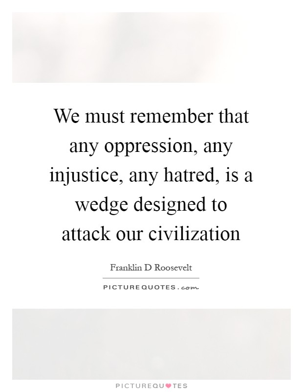 We must remember that any oppression, any injustice, any hatred, is a wedge designed to attack our civilization Picture Quote #1