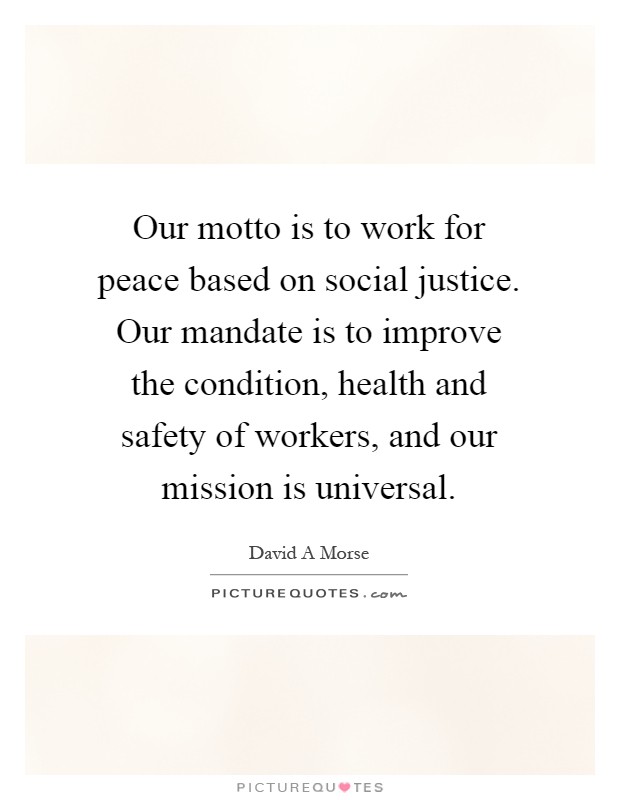 Our motto is to work for peace based on social justice. Our mandate is to improve the condition, health and safety of workers, and our mission is universal Picture Quote #1