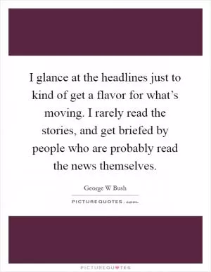 I glance at the headlines just to kind of get a flavor for what’s moving. I rarely read the stories, and get briefed by people who are probably read the news themselves Picture Quote #1