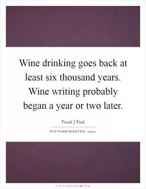 Wine drinking goes back at least six thousand years. Wine writing probably began a year or two later Picture Quote #1