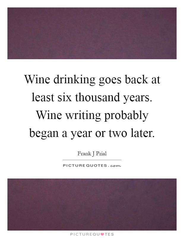 Wine drinking goes back at least six thousand years. Wine writing probably began a year or two later Picture Quote #1
