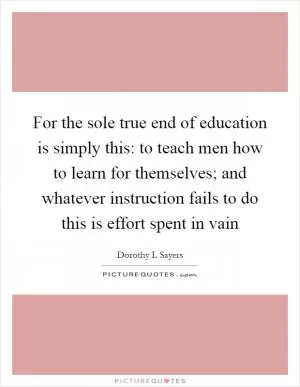 For the sole true end of education is simply this: to teach men how to learn for themselves; and whatever instruction fails to do this is effort spent in vain Picture Quote #1