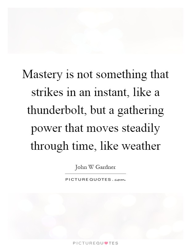 Mastery is not something that strikes in an instant, like a thunderbolt, but a gathering power that moves steadily through time, like weather Picture Quote #1
