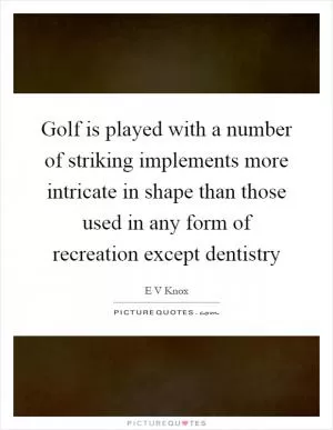 Golf is played with a number of striking implements more intricate in shape than those used in any form of recreation except dentistry Picture Quote #1