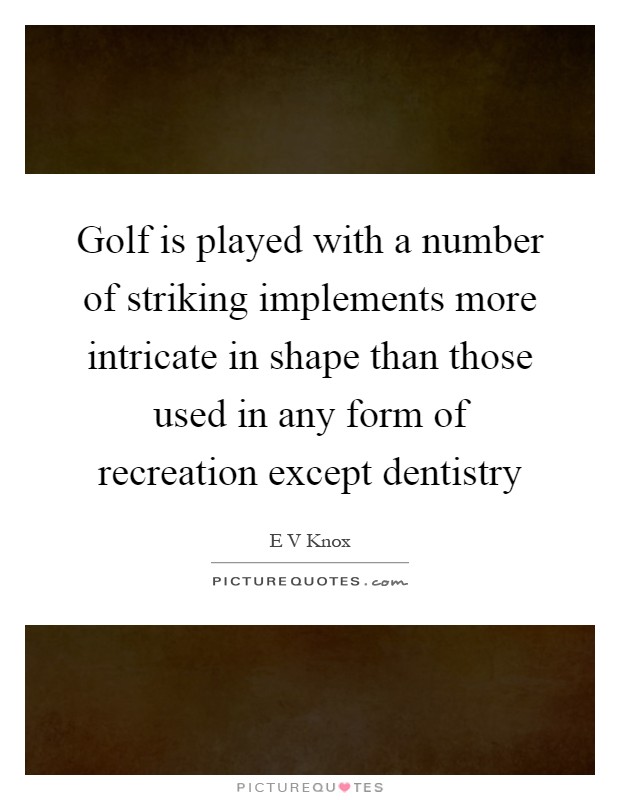 Golf is played with a number of striking implements more intricate in shape than those used in any form of recreation except dentistry Picture Quote #1