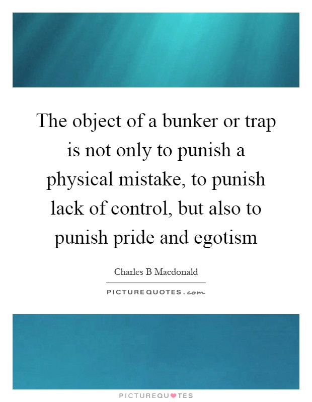 The object of a bunker or trap is not only to punish a physical mistake, to punish lack of control, but also to punish pride and egotism Picture Quote #1