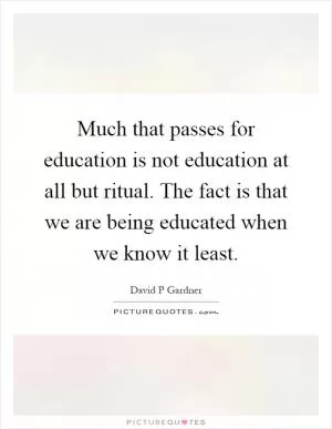Much that passes for education is not education at all but ritual. The fact is that we are being educated when we know it least Picture Quote #1