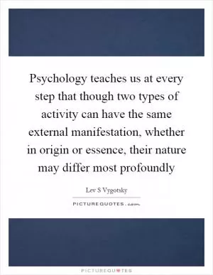 Psychology teaches us at every step that though two types of activity can have the same external manifestation, whether in origin or essence, their nature may differ most profoundly Picture Quote #1