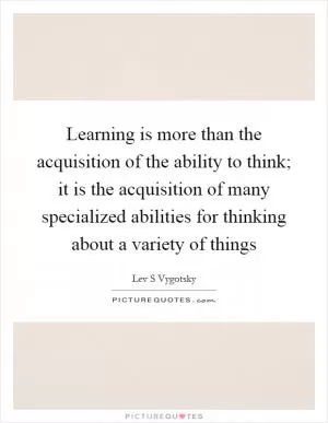 Learning is more than the acquisition of the ability to think; it is the acquisition of many specialized abilities for thinking about a variety of things Picture Quote #1