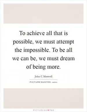 To achieve all that is possible, we must attempt the impossible. To be all we can be, we must dream of being more Picture Quote #1