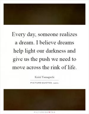 Every day, someone realizes a dream. I believe dreams help light our darkness and give us the push we need to move across the rink of life Picture Quote #1