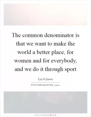 The common denominator is that we want to make the world a better place, for women and for everybody, and we do it through sport Picture Quote #1