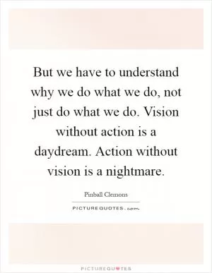 But we have to understand why we do what we do, not just do what we do. Vision without action is a daydream. Action without vision is a nightmare Picture Quote #1