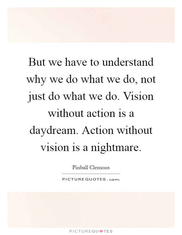 But we have to understand why we do what we do, not just do what we do. Vision without action is a daydream. Action without vision is a nightmare Picture Quote #1