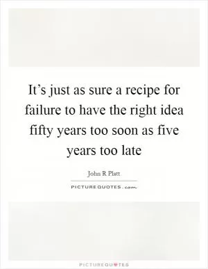 It’s just as sure a recipe for failure to have the right idea fifty years too soon as five years too late Picture Quote #1
