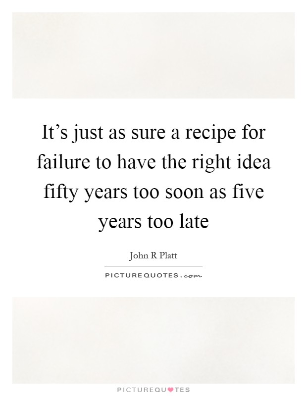 It's just as sure a recipe for failure to have the right idea fifty years too soon as five years too late Picture Quote #1