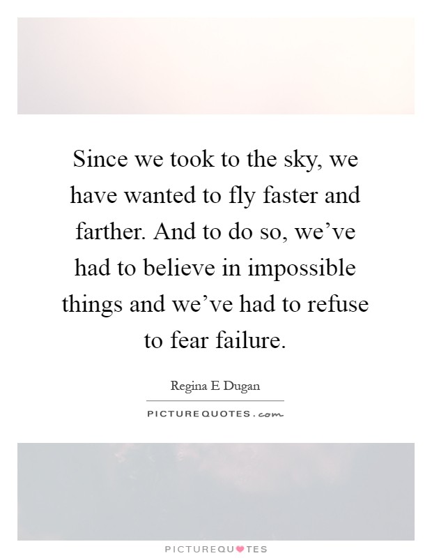 Since we took to the sky, we have wanted to fly faster and farther. And to do so, we've had to believe in impossible things and we've had to refuse to fear failure Picture Quote #1