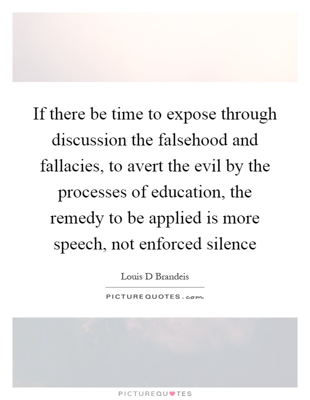If there be time to expose through discussion the falsehood and fallacies, to avert the evil by the processes of education, the remedy to be applied is more speech, not enforced silence Picture Quote #1