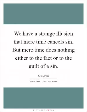 We have a strange illusion that mere time cancels sin. But mere time does nothing either to the fact or to the guilt of a sin Picture Quote #1