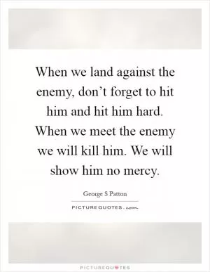 When we land against the enemy, don’t forget to hit him and hit him hard. When we meet the enemy we will kill him. We will show him no mercy Picture Quote #1