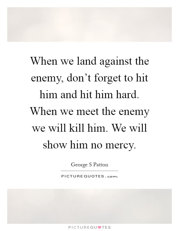 When we land against the enemy, don't forget to hit him and hit him hard. When we meet the enemy we will kill him. We will show him no mercy Picture Quote #1