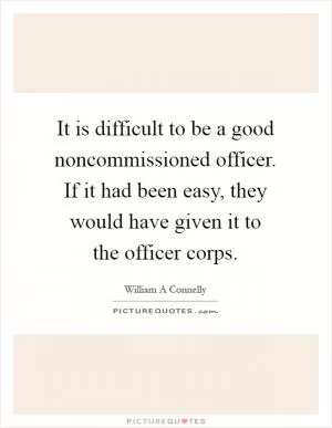 It is difficult to be a good noncommissioned officer. If it had been easy, they would have given it to the officer corps Picture Quote #1