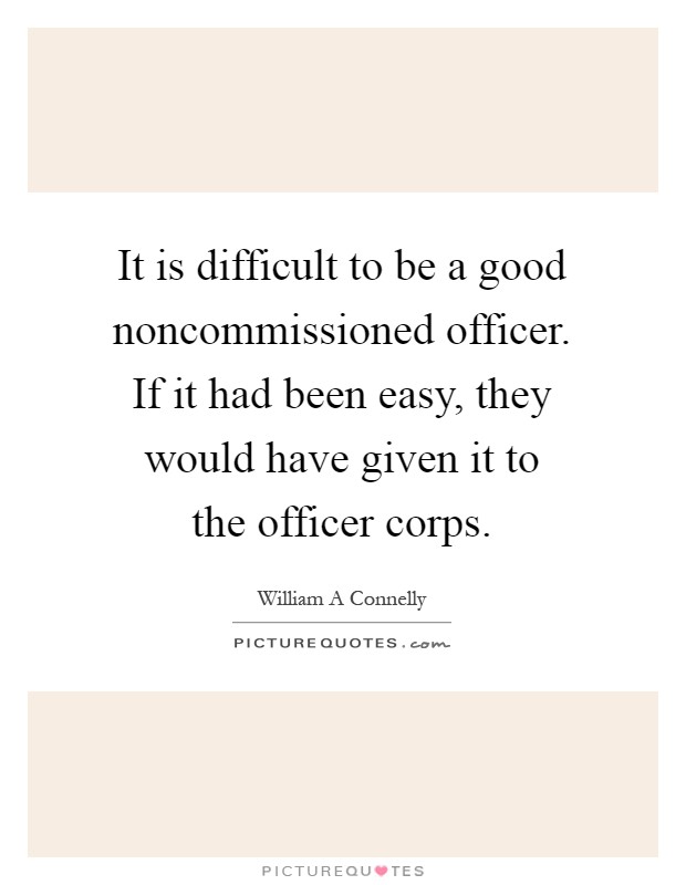 It is difficult to be a good noncommissioned officer. If it had been easy, they would have given it to the officer corps Picture Quote #1