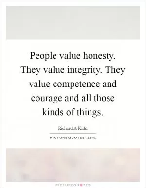 People value honesty. They value integrity. They value competence and courage and all those kinds of things Picture Quote #1