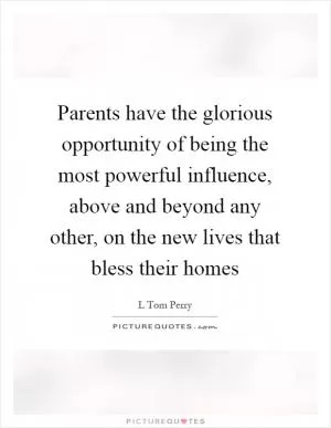 Parents have the glorious opportunity of being the most powerful influence, above and beyond any other, on the new lives that bless their homes Picture Quote #1