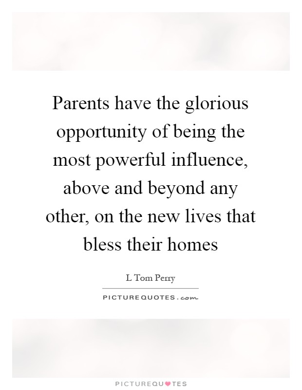 Parents have the glorious opportunity of being the most powerful influence, above and beyond any other, on the new lives that bless their homes Picture Quote #1