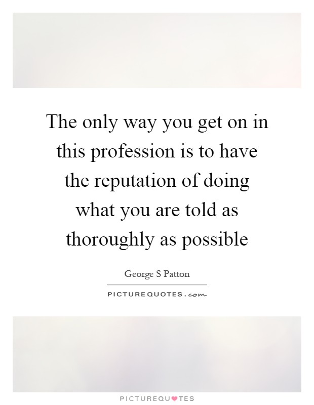 The only way you get on in this profession is to have the reputation of doing what you are told as thoroughly as possible Picture Quote #1