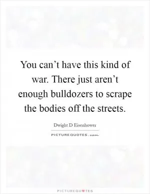 You can’t have this kind of war. There just aren’t enough bulldozers to scrape the bodies off the streets Picture Quote #1