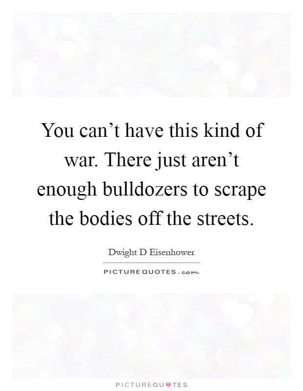 You can't have this kind of war. There just aren't enough bulldozers to scrape the bodies off the streets Picture Quote #1
